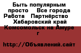 Быть популярным просто! - Все города Работа » Партнёрство   . Хабаровский край,Комсомольск-на-Амуре г.